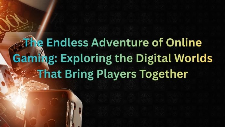The Endless Adventure of Online Gaming: Exploring the Digital Worlds That Bring Players Together